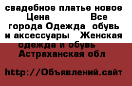 свадебное платье новое › Цена ­ 10 000 - Все города Одежда, обувь и аксессуары » Женская одежда и обувь   . Астраханская обл.